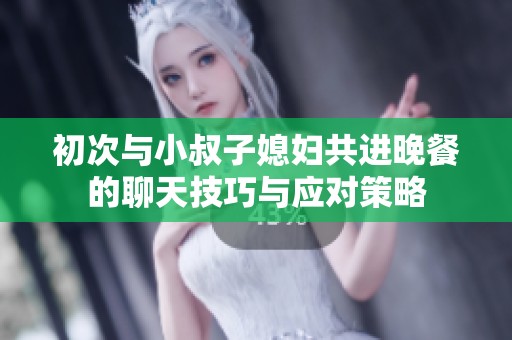 初次与小叔子媳妇共进晚餐的聊天技巧与应对策略