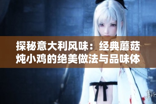 探秘意大利风味：经典蘑菇炖小鸡的绝美做法与品味体验