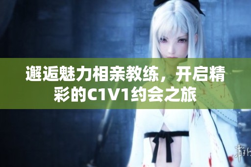 邂逅魅力相亲教练，开启精彩的C1V1约会之旅