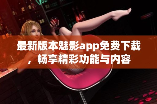 最新版本魅影app免费下载，畅享精彩功能与内容