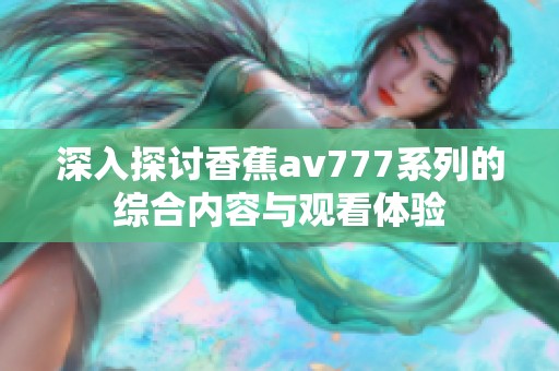 深入探讨香蕉av777系列的综合内容与观看体验
