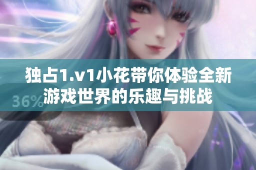 独占1.v1小花带你体验全新游戏世界的乐趣与挑战