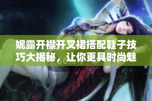 妮露开襟开叉裙搭配鞋子技巧大揭秘，让你更具时尚魅力