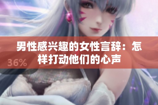 男性感兴趣的女性言辞：怎样打动他们的心声