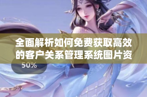 全面解析如何免费获取高效的客户关系管理系统图片资源