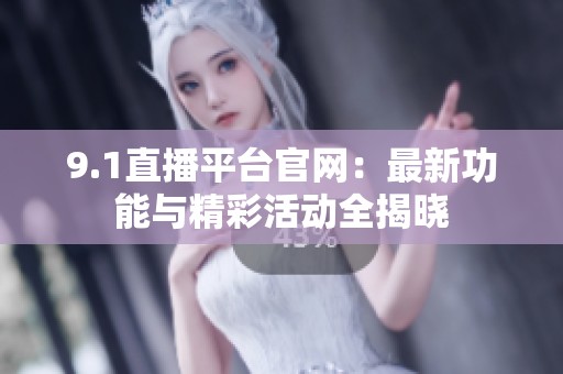 9.1直播平台官网：最新功能与精彩活动全揭晓