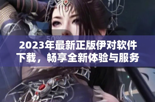 2023年最新正版伊对软件下载，畅享全新体验与服务