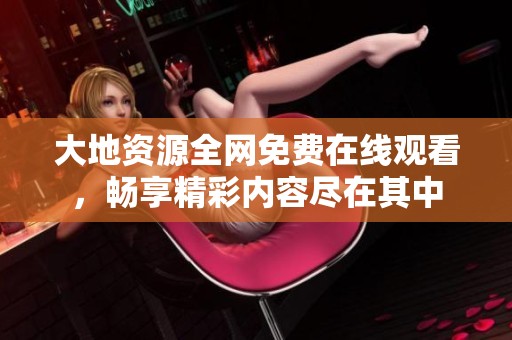 大地资源全网免费在线观看，畅享精彩内容尽在其中
