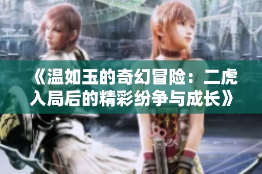 《温如玉的奇幻冒险：二虎入局后的精彩纷争与成长》