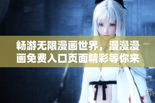 畅游无限漫画世界，漫漫漫画免费入口页面精彩等你来探！