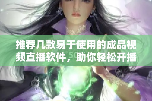 推荐几款易于使用的成品视频直播软件，助你轻松开播