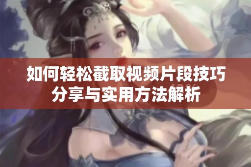 如何轻松截取视频片段技巧分享与实用方法解析