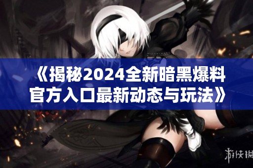 《揭秘2024全新暗黑爆料官方入口最新动态与玩法》