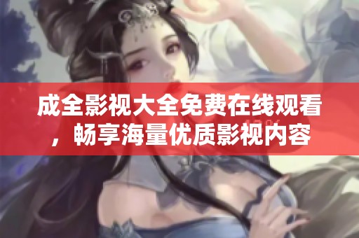成全影视大全免费在线观看，畅享海量优质影视内容