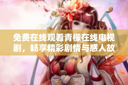 免费在线观看青檬在线电视剧，畅享精彩剧情与感人故事