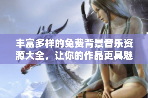 丰富多样的免费背景音乐资源大全，让你的作品更具魅力