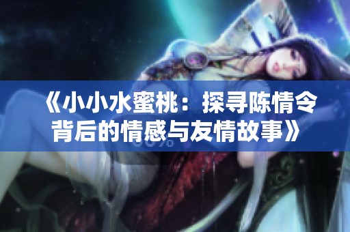 《小小水蜜桃：探寻陈情令背后的情感与友情故事》