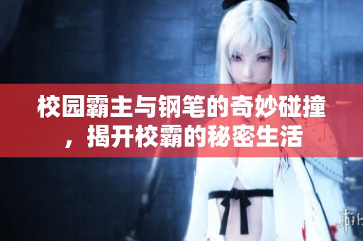 校园霸主与钢笔的奇妙碰撞，揭开校霸的秘密生活