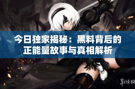 今日独家揭秘：黑料背后的正能量故事与真相解析