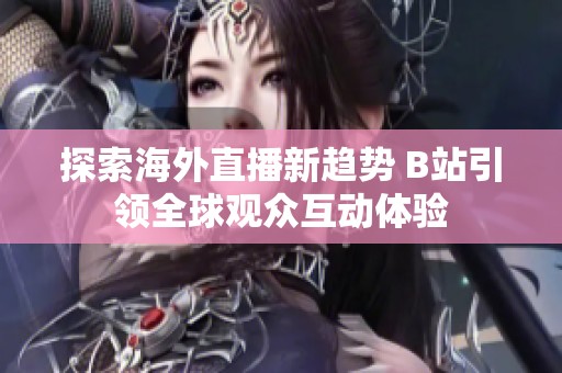 探索海外直播新趋势 B站引领全球观众互动体验
