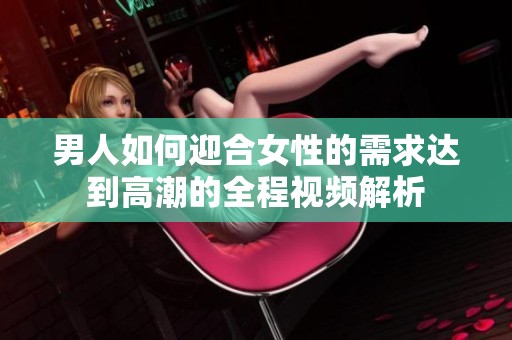 男人如何迎合女性的需求达到高潮的全程视频解析