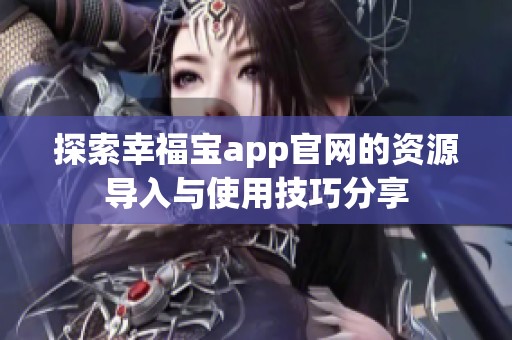 探索幸福宝app官网的资源导入与使用技巧分享