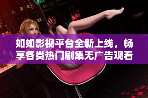 如如影视平台全新上线，畅享各类热门剧集无广告观看体验