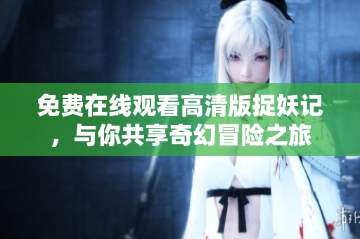 免费在线观看高清版捉妖记，与你共享奇幻冒险之旅