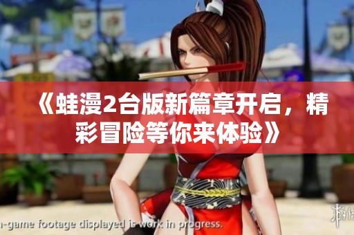 《蛙漫2台版新篇章开启，精彩冒险等你来体验》