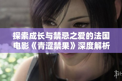 探索成长与禁忌之爱的法国电影《青涩禁果》深度解析