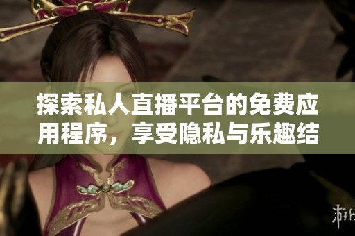 探索私人直播平台的免费应用程序，享受隐私与乐趣结合的体验