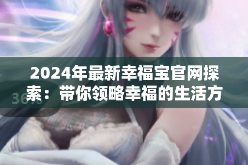 2024年最新幸福宝官网探索：带你领略幸福的生活方式