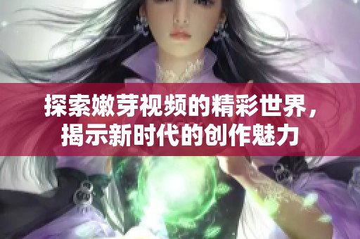 探索嫩芽视频的精彩世界，揭示新时代的创作魅力