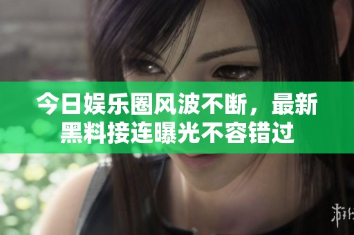 今日娱乐圈风波不断，最新黑料接连曝光不容错过
