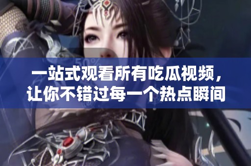 一站式观看所有吃瓜视频，让你不错过每一个热点瞬间