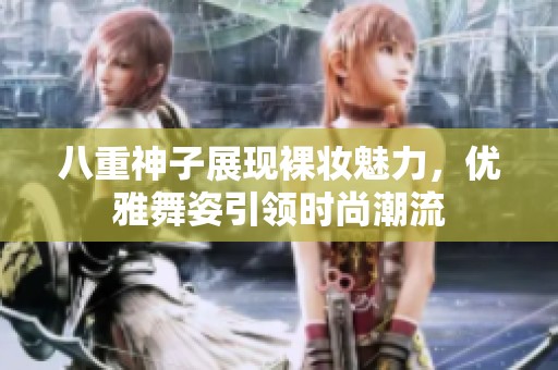 八重神子展现裸妆魅力，优雅舞姿引领时尚潮流