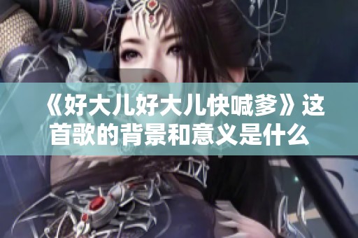 《好大儿好大儿快喊爹》这首歌的背景和意义是什么