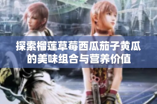探索榴莲草莓西瓜茄子黄瓜的美味组合与营养价值