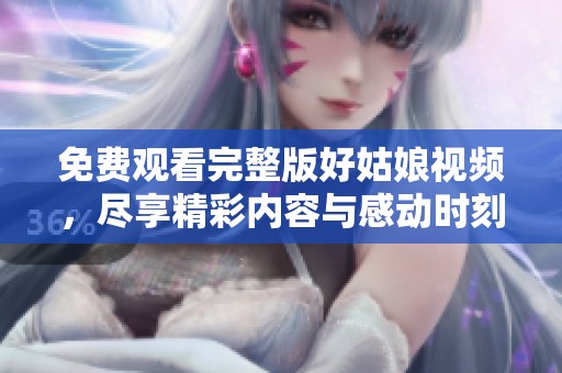 免费观看完整版好姑娘视频，尽享精彩内容与感动时刻
