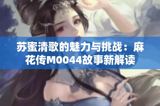 苏蜜清歌的魅力与挑战：麻花传M0044故事新解读