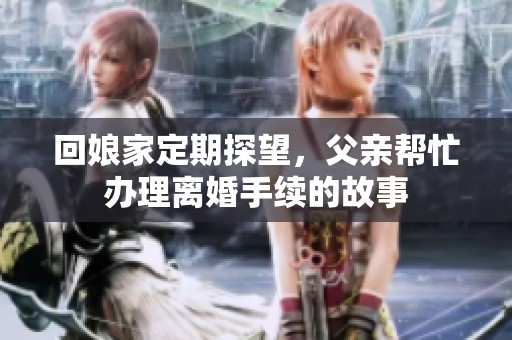 回娘家定期探望，父亲帮忙办理离婚手续的故事
