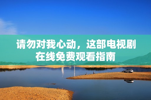 请勿对我心动，这部电视剧在线免费观看指南