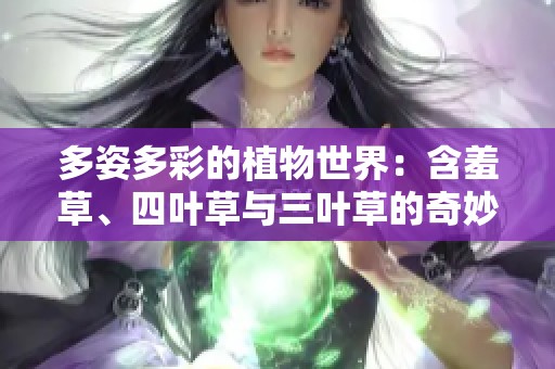 多姿多彩的植物世界：含羞草、四叶草与三叶草的奇妙旅程