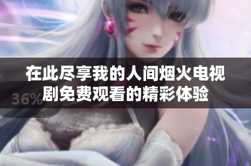 在此尽享我的人间烟火电视剧免费观看的精彩体验