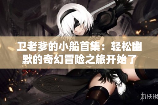 卫老爹的小船首集：轻松幽默的奇幻冒险之旅开始了