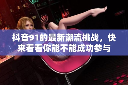 抖音91的最新潮流挑战，快来看看你能不能成功参与