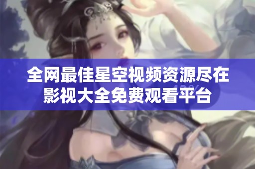 全网最佳星空视频资源尽在影视大全免费观看平台