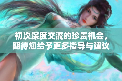 初次深度交流的珍贵机会，期待您给予更多指导与建议