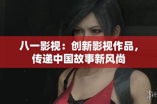 八一影视：创新影视作品，传递中国故事新风尚