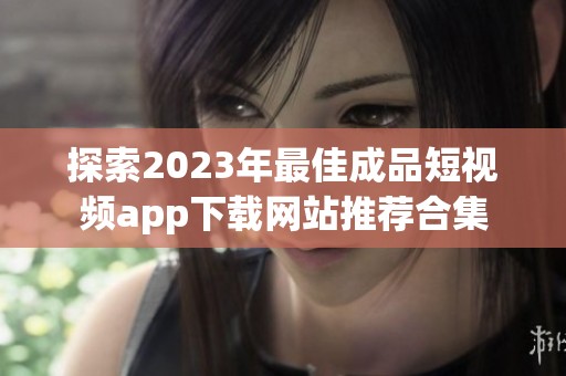 探索2023年最佳成品短视频app下载网站推荐合集
